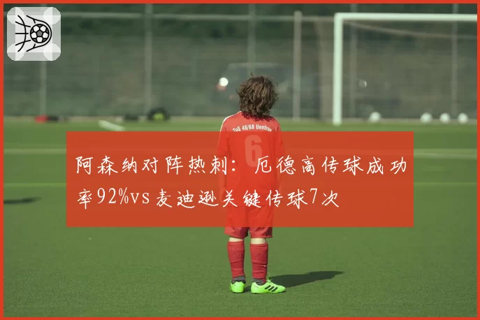 阿森纳对阵热刺:厄德高传球成功率92%vs麦迪逊关键传球7次