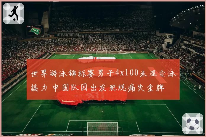 世界游泳锦标赛男子4x100米混合泳接力 中国队因出发犯规痛失金牌