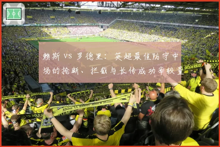 赖斯 vs 罗德里：英超最佳防守中场的抢断、拦截与长传成功率较量