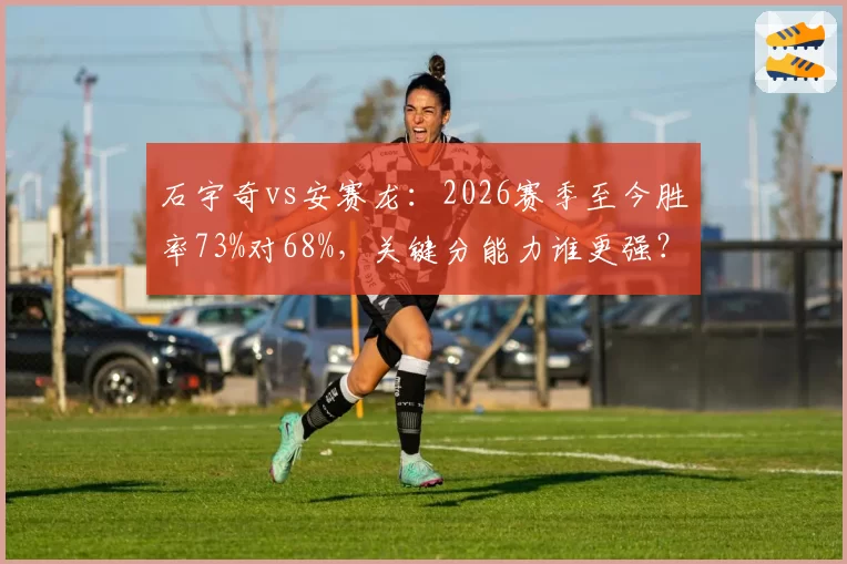 石宇奇vs安赛龙：2026赛季至今胜率73%对68%，关键分能力谁更强？