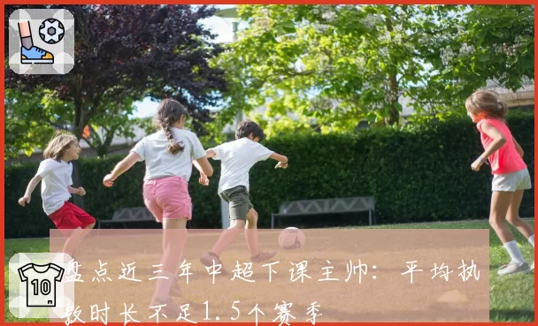 盘点近三年中超下课主帅：平均执教时长不足1.5个赛季