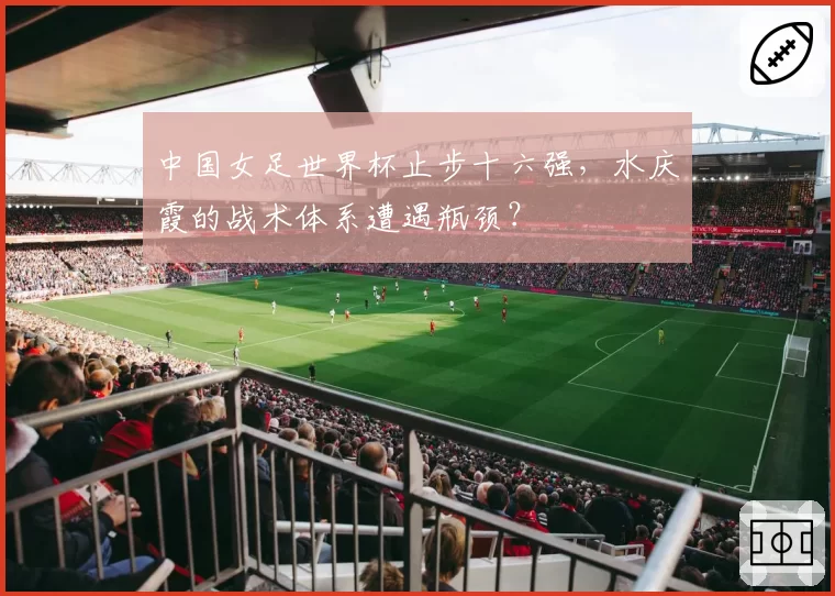 中国女足世界杯止步十六强，水庆霞的战术体系遭遇瓶颈？