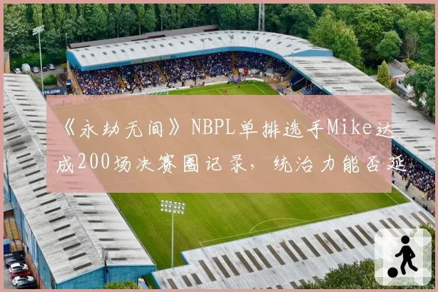 《永劫无间》NBPL单排选手Mike达成200场决赛圈记录,统治力能否延续?