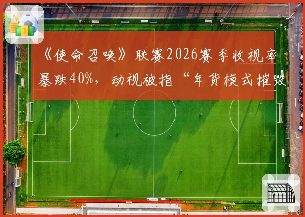 《使命召唤》联赛2026赛季收视率暴跌40%,动视被指“年货模式摧毁赛事生态”