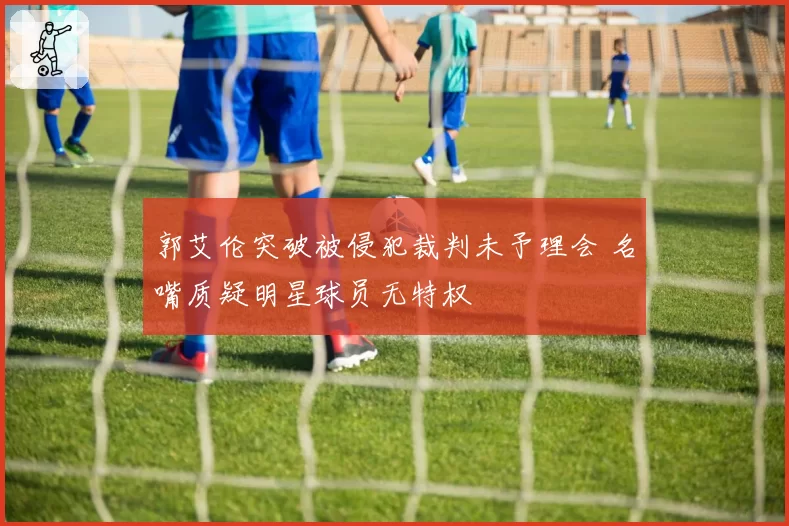 郭艾伦突破被侵犯裁判未予理会 名嘴质疑明星球员无特权