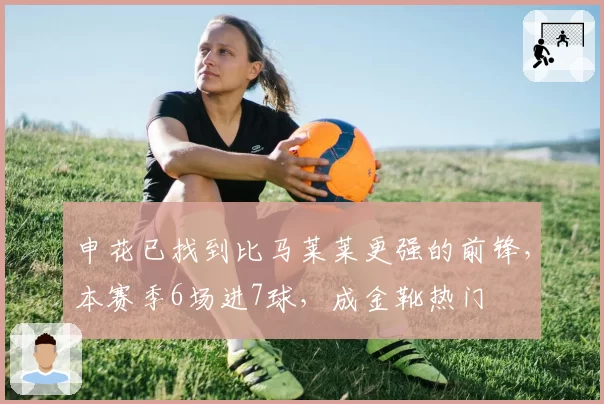 申花已找到比马莱莱更强的前锋，本赛季6场进7球，成金靴热门