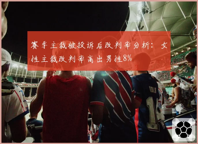 赛季主裁被投诉后改判率分析：女性主裁改判率高出男性8%