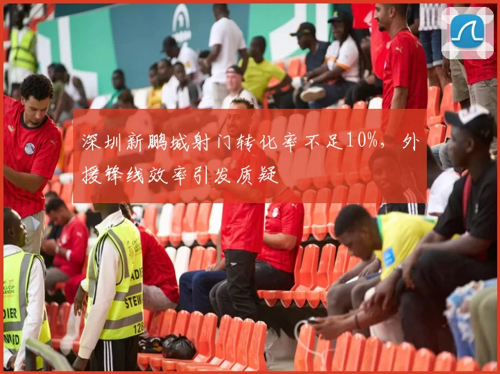 深圳新鹏城射门转化率不足10%,外援锋线效率引发质疑