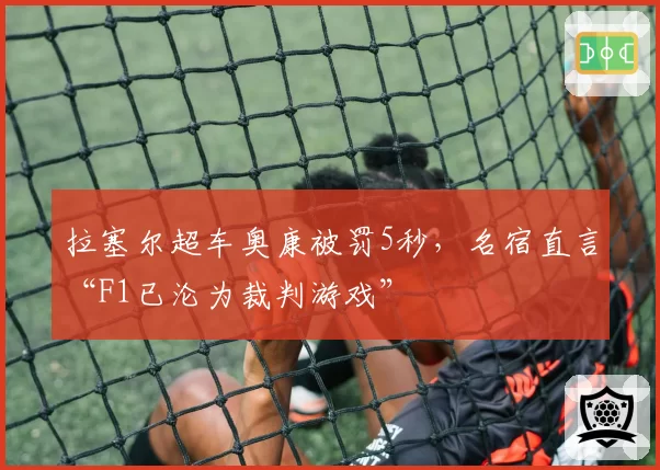 拉塞尔超车奥康被罚5秒,名宿直言“F1已沦为裁判游戏”