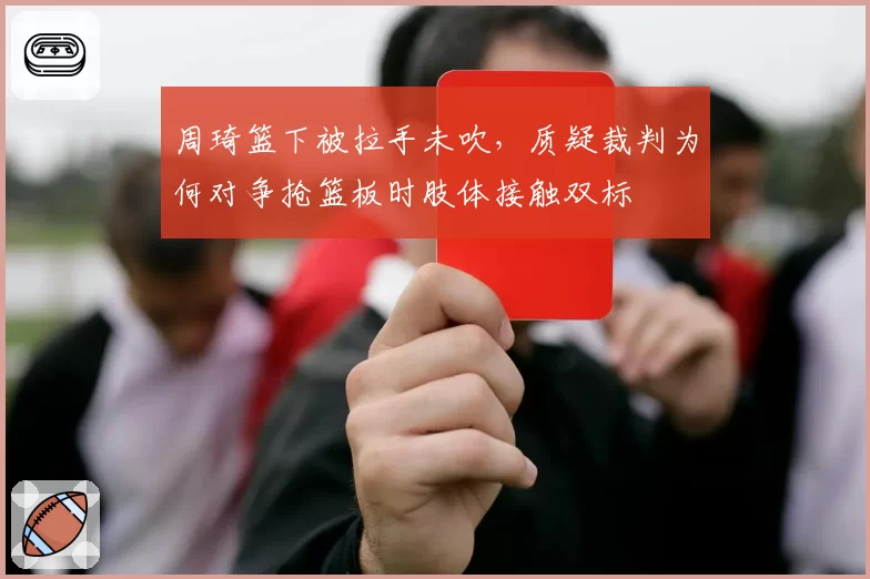 周琦篮下被拉手未吹,质疑裁判为何对争抢篮板时肢体接触双标