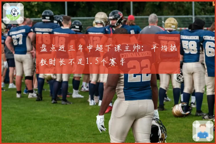 盘点近三年中超下课主帅：平均执教时长不足1.5个赛季