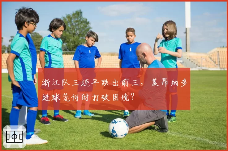 浙江队三连平跌出前三,莱昂纳多进球荒何时打破困境?