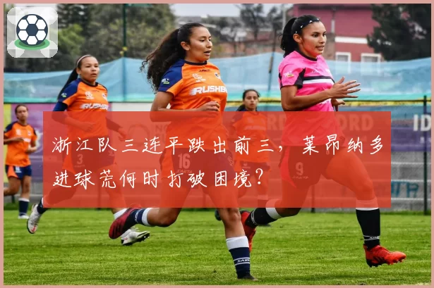 浙江队三连平跌出前三,莱昂纳多进球荒何时打破困境?