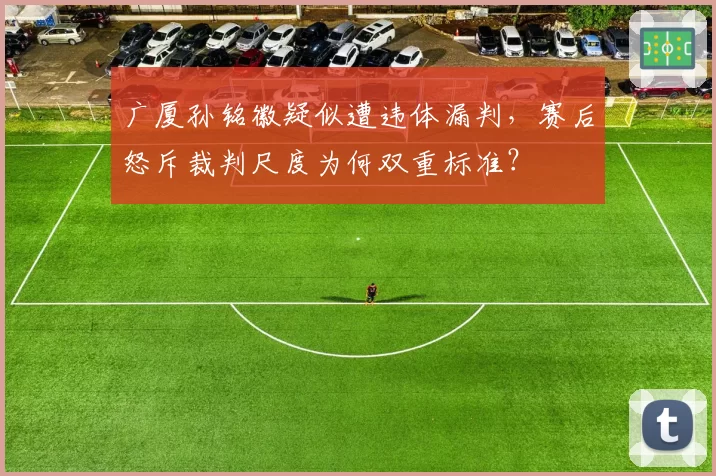 广厦孙铭徽疑似遭违体漏判，赛后怒斥裁判尺度为何双重标准？