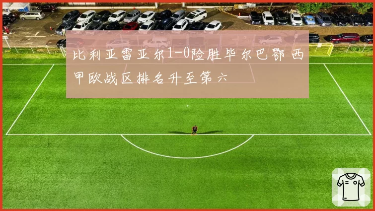 比利亚雷亚尔1-0险胜毕尔巴鄂 西甲欧战区排名升至第六