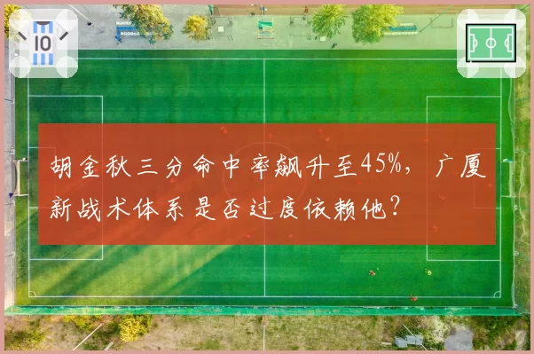 胡金秋三分命中率飙升至45%，广厦新战术体系是否过度依赖他？