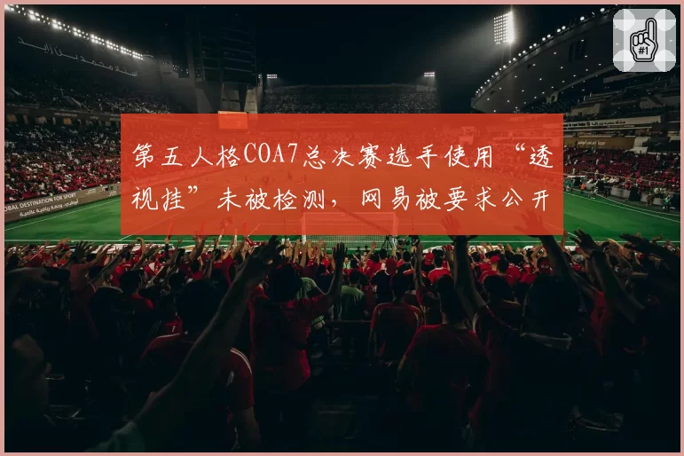 第五人格COA7总决赛选手使用“透视挂”未被检测，网易被要求公开反作弊日志