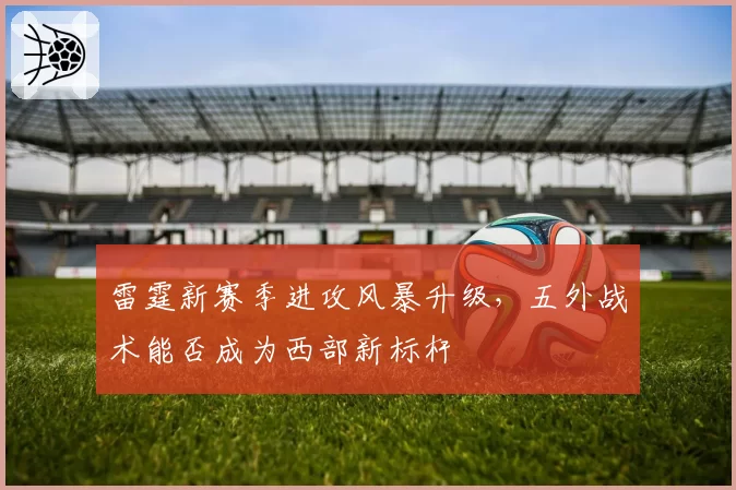 雷霆新赛季进攻风暴升级,五外战术能否成为西部新标杆