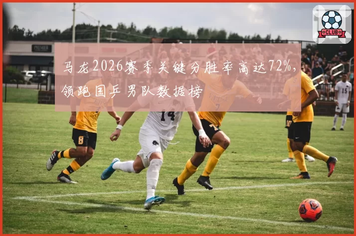 马龙2026赛季关键分胜率高达72%，领跑国乒男队数据榜