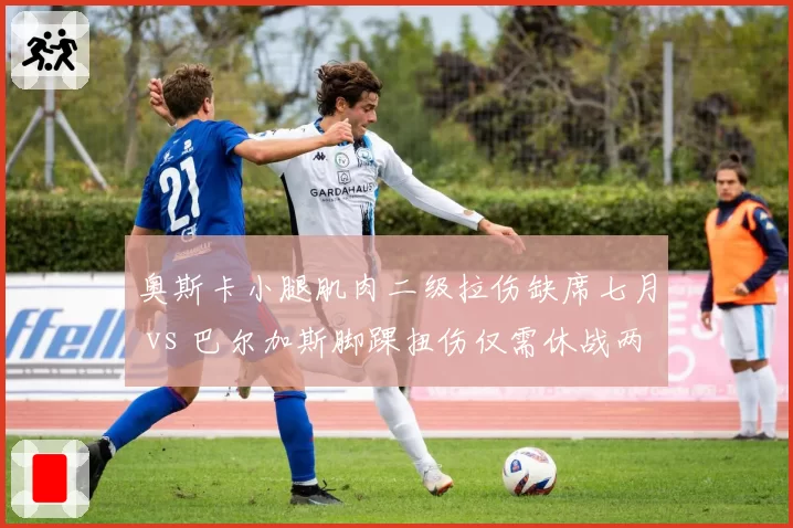 奥斯卡小腿肌肉二级拉伤缺席七月 vs 巴尔加斯脚踝扭伤仅需休战两周,海港双核复出时间表迥异