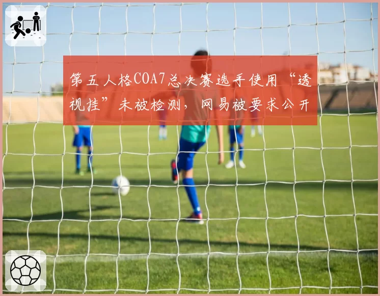 第五人格COA7总决赛选手使用“透视挂”未被检测，网易被要求公开反作弊日志