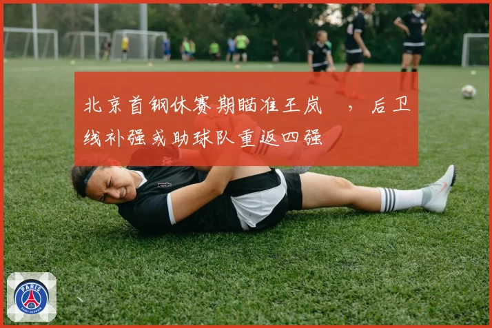 北京首钢休赛期瞄准王岚嵚,后卫线补强或助球队重返四强