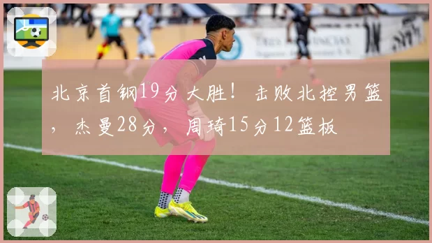 北京首钢19分大胜！击败北控男篮，杰曼28分，周琦15分12篮板