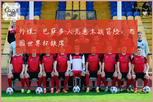 外媒:巴萨多人无意末战冒险,恐因世界杯缺席