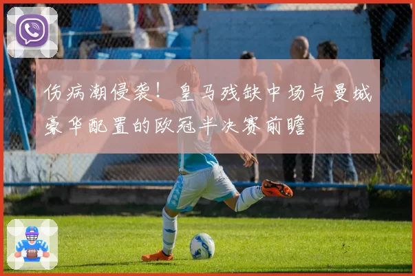 伤病潮侵袭！皇马残缺中场与曼城豪华配置的欧冠半决赛前瞻