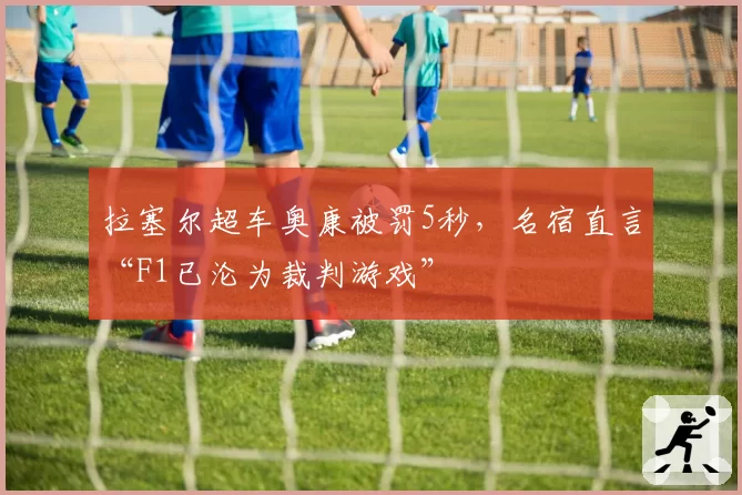 拉塞尔超车奥康被罚5秒,名宿直言“F1已沦为裁判游戏”