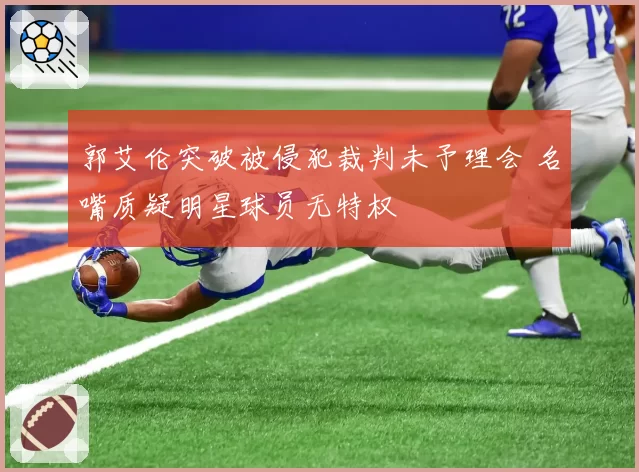 郭艾伦突破被侵犯裁判未予理会 名嘴质疑明星球员无特权