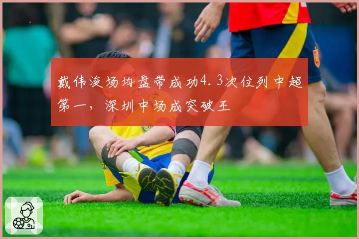 戴伟浚场均盘带成功4.3次位列中超第一，深圳中场成突破王