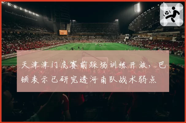天津津门虎赛前踩场训练开放,巴顿表示已研究透河南队战术弱点