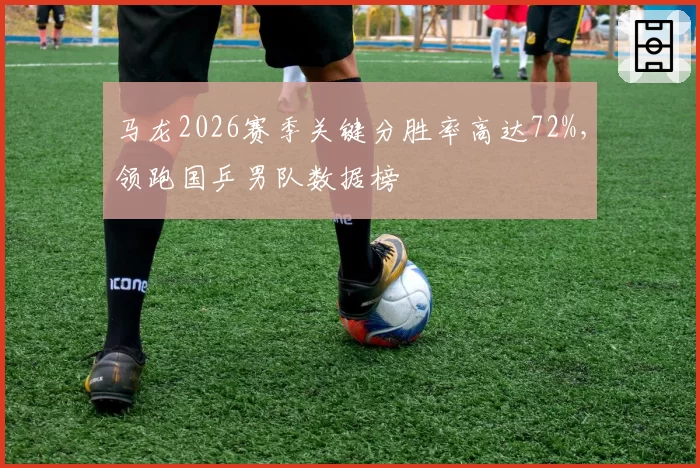马龙2026赛季关键分胜率高达72%，领跑国乒男队数据榜