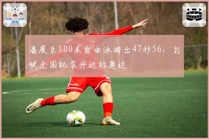 潘展乐100米自由泳游出47秒56，打破全国纪录并达标奥运