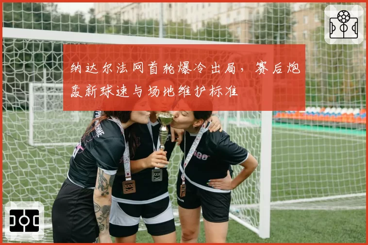 纳达尔法网首轮爆冷出局，赛后炮轰新球速与场地维护标准