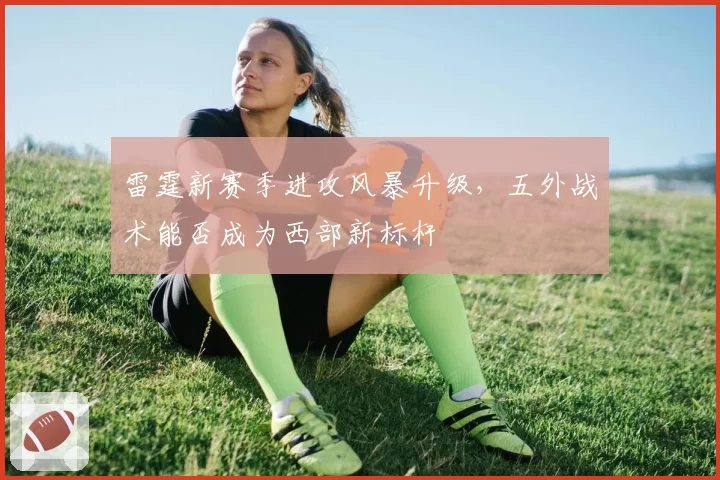 雷霆新赛季进攻风暴升级，五外战术能否成为西部新标杆