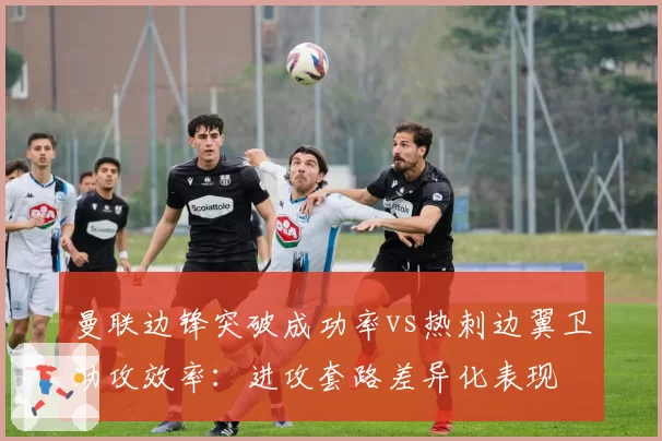 曼联边锋突破成功率vs热刺边翼卫助攻效率：进攻套路差异化表现