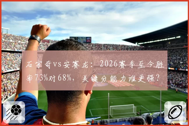 石宇奇vs安赛龙：2026赛季至今胜率73%对68%，关键分能力谁更强？